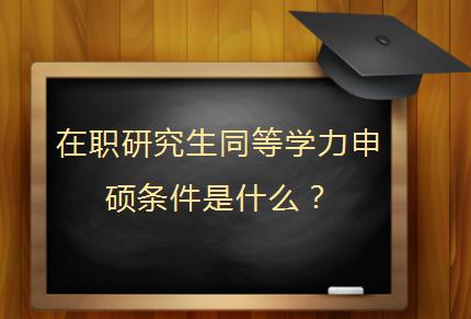 在职研究生同等学力申硕条件是什么？