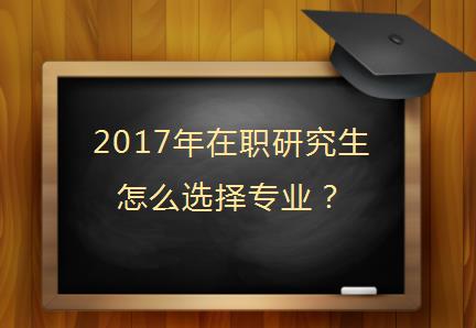 2017年在职研究生怎么选择专业？
