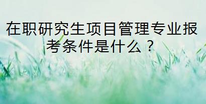 在职研究生项目管理专业报考条件是什么？