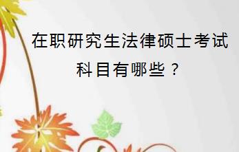 在职研究生法律硕士考试科目有哪些？