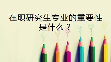在职研究生专业的重要性是什么？