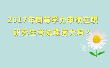 2017年同等学力申硕在职研究生考试难度大吗？