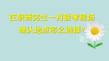 在职研究生一月联考现场确认地点怎么选择?