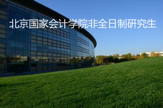 北京国家会计学院非全日制研究生有哪些报考优势？