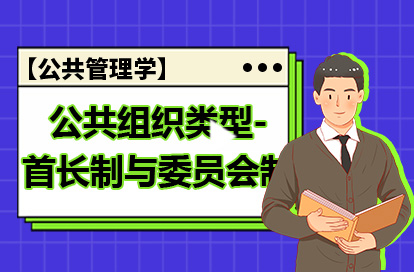 【公共管理学】公共组织类型-首长制与委员会制